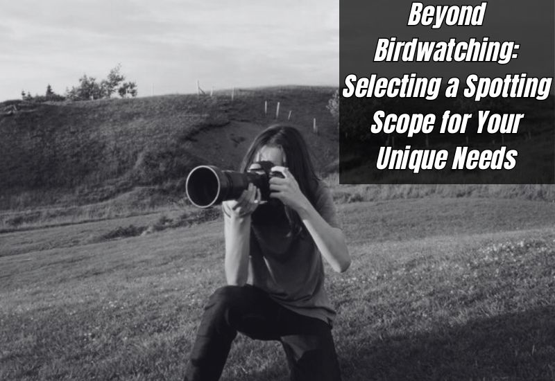 Beyond Birdwatching: Selecting a Spotting Scope for Your Unique Needs