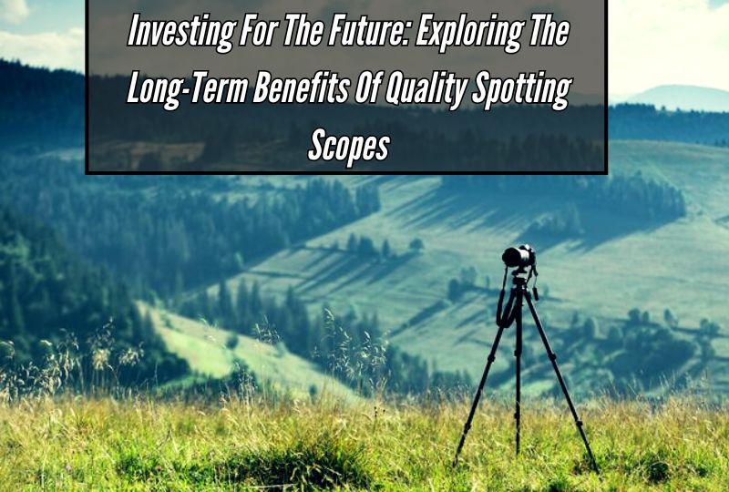Investing for the Future: Exploring the Long-term Benefits of Quality Spotting Scopes