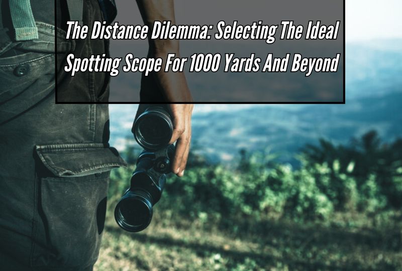 The Distance Dilemma: Selecting the Ideal Spotting Scope for 1000 Yards and Beyond