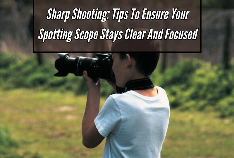 Sharp Shooting: Tips to Ensure Your Spotting Scope Stays Clear and Focused