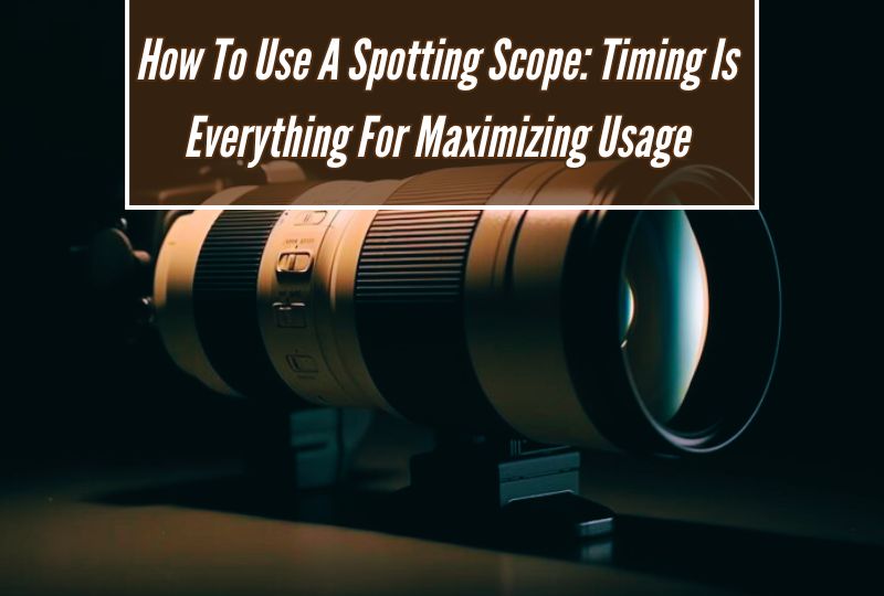 How To Use A Spotting Scope: Timing Is Everything for Maximizing Usage